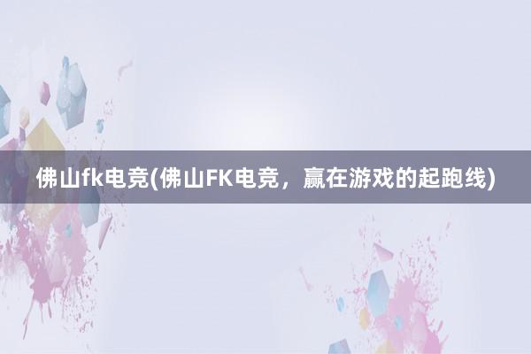 佛山fk电竞(佛山FK电竞，赢在游戏的起跑线)