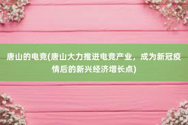 唐山的电竞(唐山大力推进电竞产业，成为新冠疫情后的新兴经济增长点)