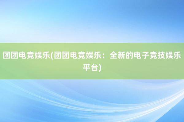 团团电竞娱乐(团团电竞娱乐：全新的电子竞技娱乐平台)