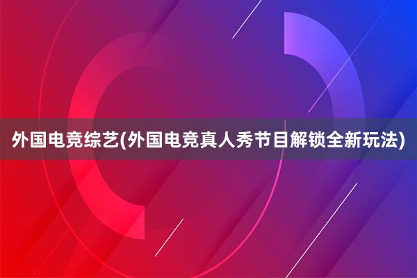 外国电竞综艺(外国电竞真人秀节目解锁全新玩法)