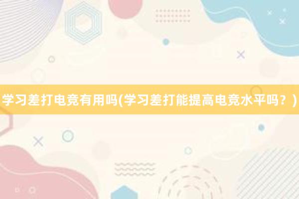 学习差打电竞有用吗(学习差打能提高电竞水平吗？)