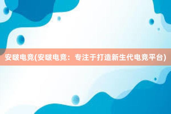 安啵电竞(安啵电竞：专注于打造新生代电竞平台)