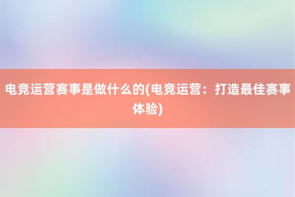 电竞运营赛事是做什么的(电竞运营：打造最佳赛事体验)