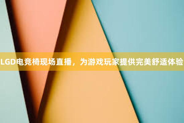 LGD电竞椅现场直播，为游戏玩家提供完美舒适体验