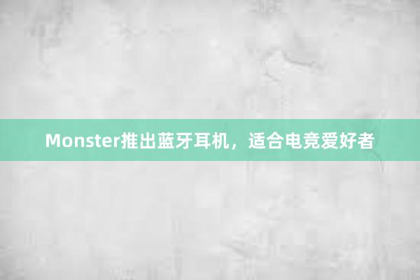 Monster推出蓝牙耳机，适合电竞爱好者