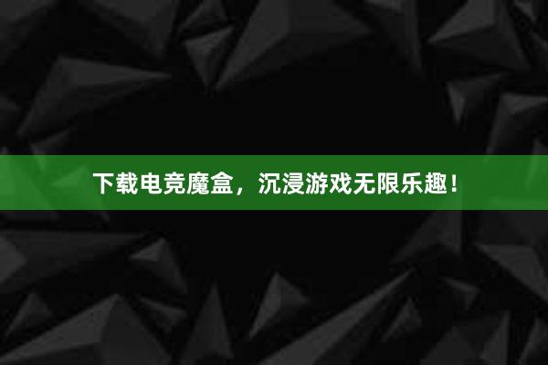 下载电竞魔盒，沉浸游戏无限乐趣！