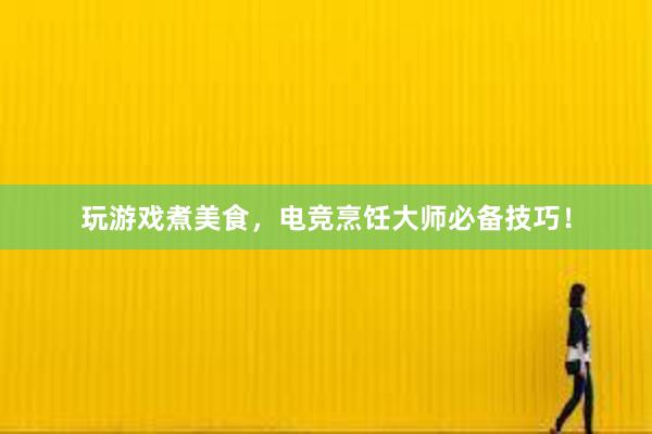 玩游戏煮美食，电竞烹饪大师必备技巧！