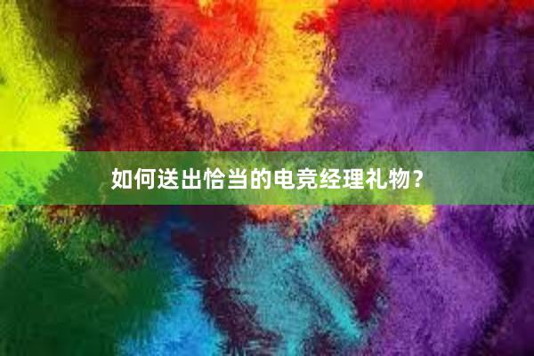 如何送出恰当的电竞经理礼物？