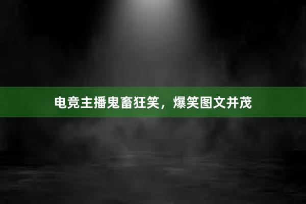 电竞主播鬼畜狂笑，爆笑图文并茂