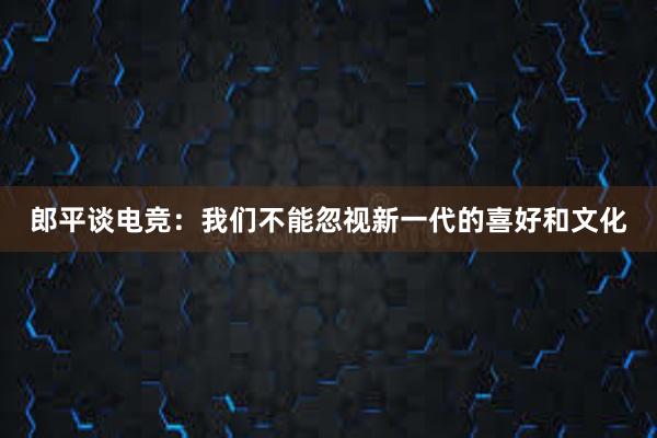 郎平谈电竞：我们不能忽视新一代的喜好和文化