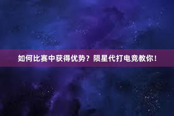 如何比赛中获得优势？陨星代打电竞教你！